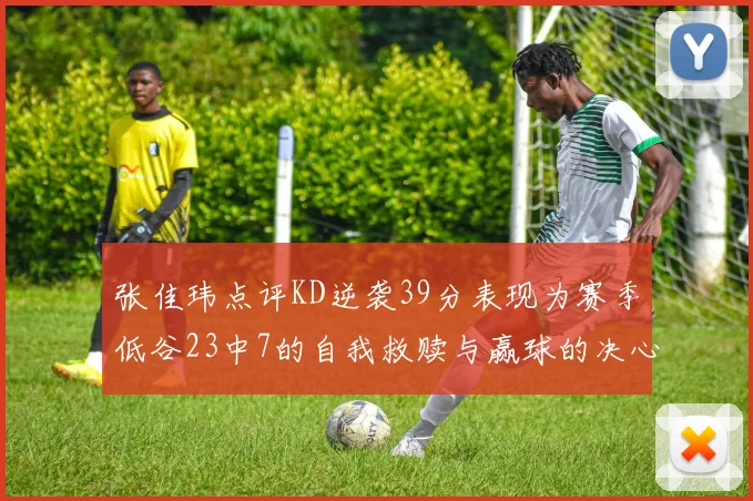 张佳玮点评KD逆袭39分表现为赛季低谷23中7的自我救赎与赢球的决心