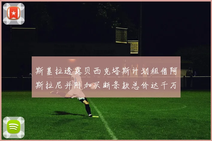 斯基拉透露贝西克塔斯计划租借阿斯拉尼并附加买断条款总价达千万级别