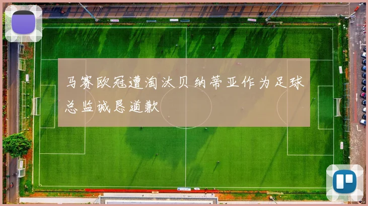 马赛欧冠遭淘汰贝纳蒂亚作为足球总监诚恳道歉