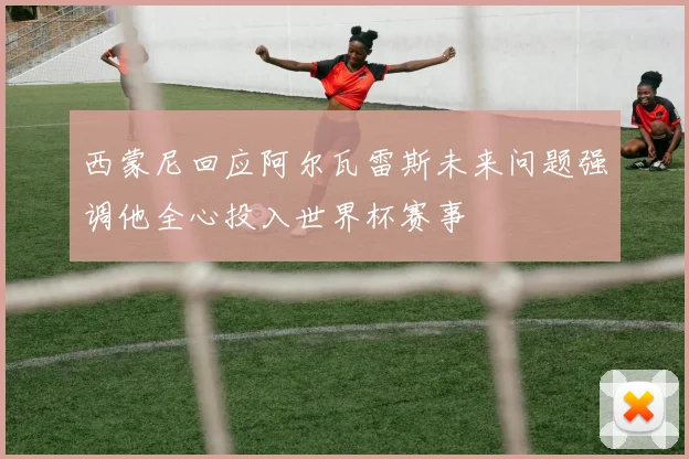 西蒙尼回应阿尔瓦雷斯未来问题强调他全心投入世界杯赛事