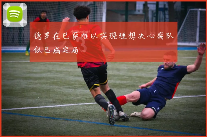 德罗在巴萨难以实现理想决心离队似已成定局