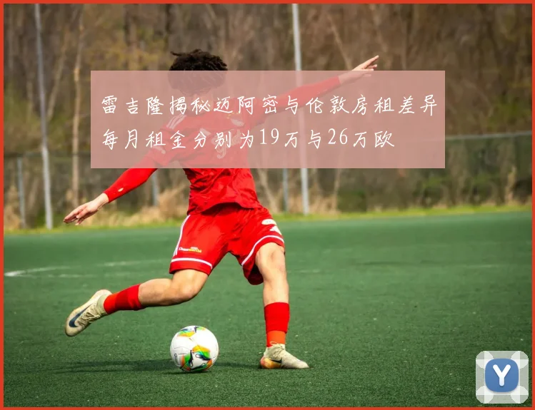 雷吉隆揭秘迈阿密与伦敦房租差异每月租金分别为19万与26万欧