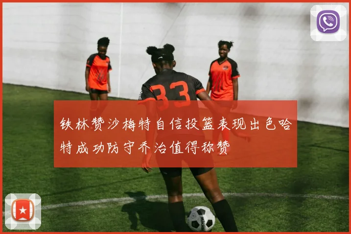 铁林赞沙梅特自信投篮表现出色哈特成功防守乔治值得称赞