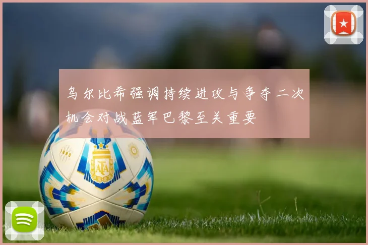 乌尔比希强调持续进攻与争夺二次机会对战蓝军巴黎至关重要
