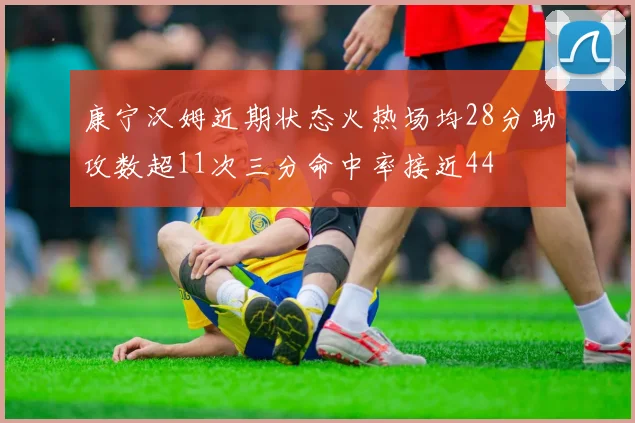 康宁汉姆近期状态火热场均28分助攻数超11次三分命中率接近44