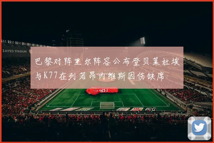 巴黎对阵里尔阵容公布登贝莱杜埃与K77在列若昂内维斯因伤缺席