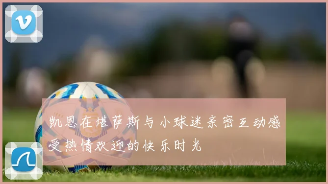 凯恩在堪萨斯与小球迷亲密互动感受热情欢迎的快乐时光