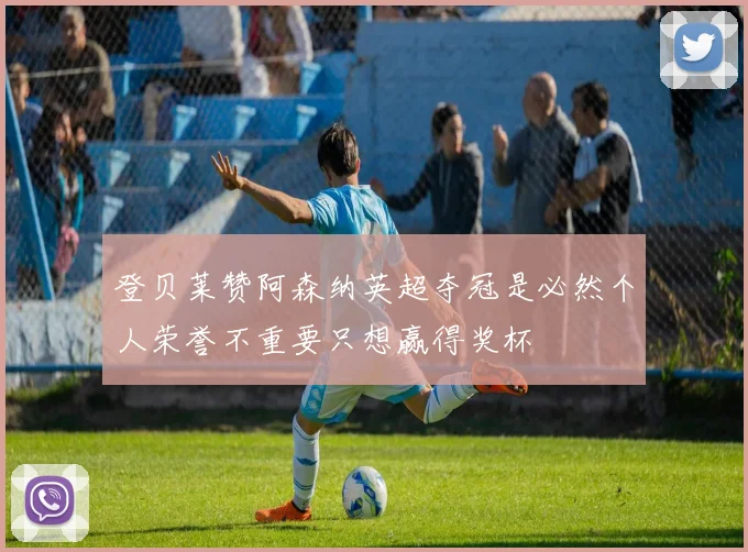 登贝莱赞阿森纳英超夺冠是必然个人荣誉不重要只想赢得奖杯