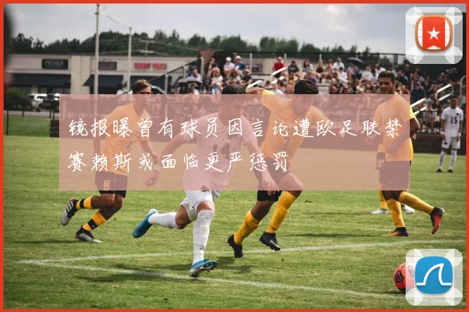 镜报曝曾有球员因言论遭欧足联禁赛赖斯或面临更严惩罚