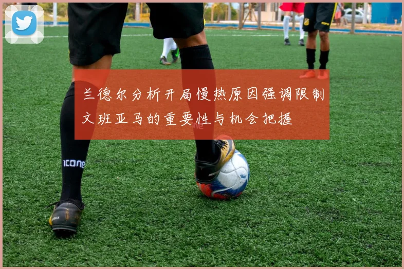 兰德尔分析开局慢热原因强调限制文班亚马的重要性与机会把握