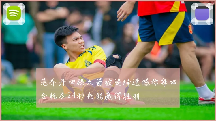 范乔丹回顾火箭被逆转遗憾称每回合耗尽24秒也能赢得胜利