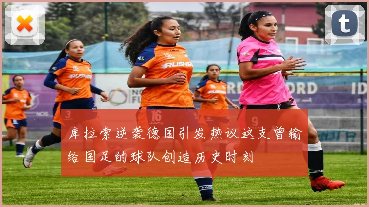 库拉索逆袭德国引发热议这支曾输给国足的球队创造历史时刻