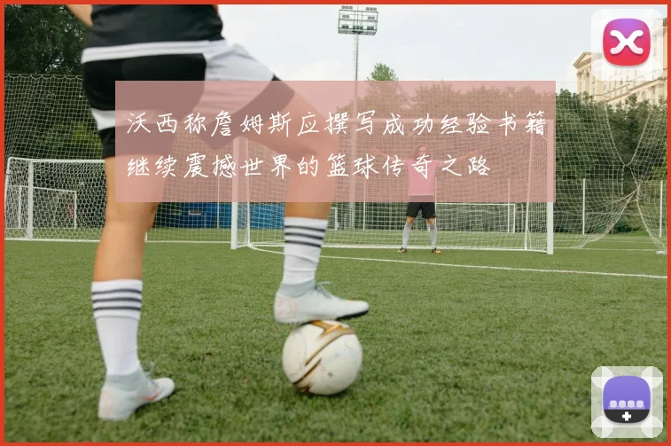 沃西称詹姆斯应撰写成功经验书籍继续震撼世界的篮球传奇之路