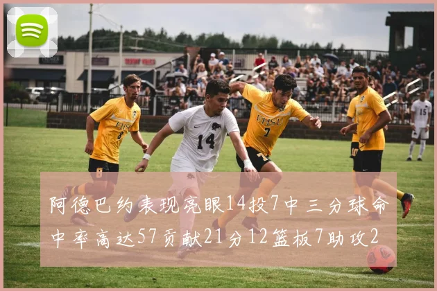 阿德巴约表现亮眼14投7中三分球命中率高达57贡献21分12篮板7助攻2抢断