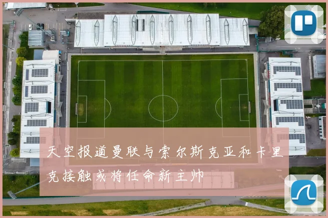 天空报道曼联与索尔斯克亚和卡里克接触或将任命新主帅