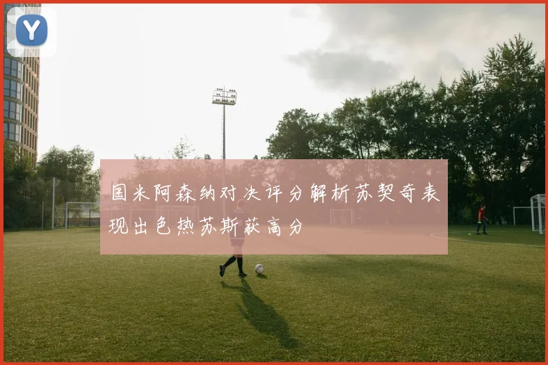 国米阿森纳对决评分解析苏契奇表现出色热苏斯获高分