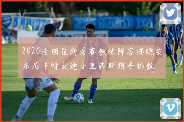 2026全明星新秀赛教练阵容揭晓安东尼卡特麦迪小里弗斯携手执教