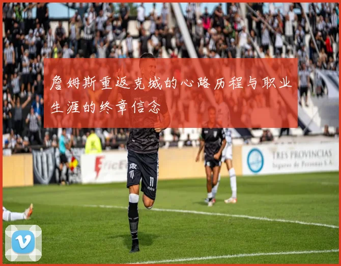 詹姆斯重返克城的心路历程与职业生涯的终章信念